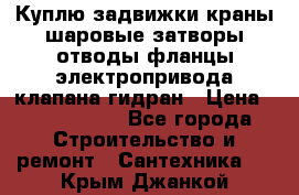 Куплю задвижки краны шаровые затворы отводы фланцы электропривода клапана гидран › Цена ­ 1 500 000 - Все города Строительство и ремонт » Сантехника   . Крым,Джанкой